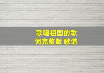 歌唱祖国的歌词完整版 歌谱